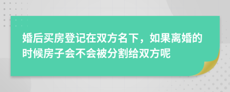 婚后买房登记在双方名下，如果离婚的时候房子会不会被分割给双方呢