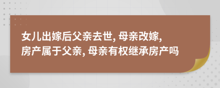 女儿出嫁后父亲去世, 母亲改嫁, 房产属于父亲, 母亲有权继承房产吗