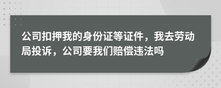 公司扣押我的身份证等证件，我去劳动局投诉，公司要我们赔偿违法吗