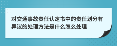 对交通事故责任认定书中的责任划分有异议的处理方法是什么怎么处理