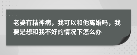 老婆有精神病，我可以和他离婚吗，我要是想和我不好的情况下怎么办