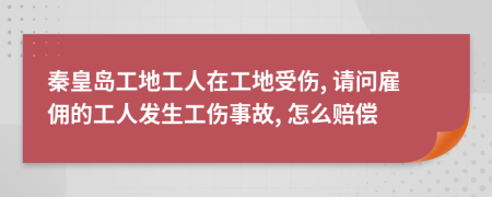 秦皇岛工地工人在工地受伤, 请问雇佣的工人发生工伤事故, 怎么赔偿