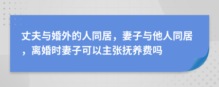 丈夫与婚外的人同居，妻子与他人同居，离婚时妻子可以主张抚养费吗