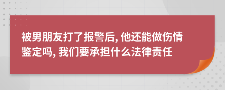 被男朋友打了报警后, 他还能做伤情鉴定吗, 我们要承担什么法律责任