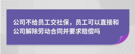 公司不给员工交社保，员工可以直接和公司解除劳动合同并要求赔偿吗