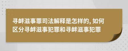 寻衅滋事罪司法解释是怎样的, 如何区分寻衅滋事犯罪和寻衅滋事犯罪