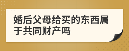 婚后父母给买的东西属于共同财产吗