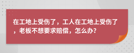 在工地上受伤了，工人在工地上受伤了，老板不想要求赔偿，怎么办？