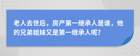 老人去世后，房产第一继承人是谁，他的兄弟姐妹又是第一继承人呢？