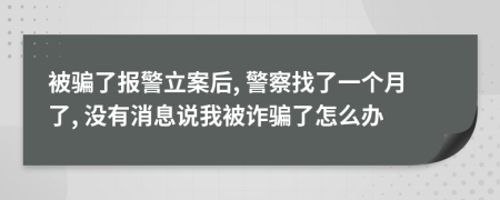 被骗了报警立案后, 警察找了一个月了, 没有消息说我被诈骗了怎么办