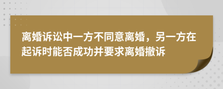 离婚诉讼中一方不同意离婚，另一方在起诉时能否成功并要求离婚撤诉