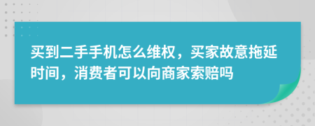 买到二手手机怎么维权，买家故意拖延时间，消费者可以向商家索赔吗