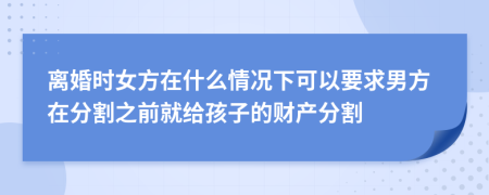 离婚时女方在什么情况下可以要求男方在分割之前就给孩子的财产分割