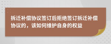 拆迁补偿协议签订后拒绝签订拆迁补偿协议的，该如何维护自身的权益