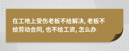 在工地上受伤老板不给解决, 老板不给劳动合同, 也不给工资, 怎么办