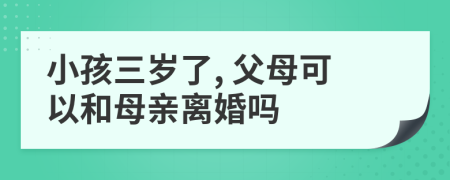 小孩三岁了, 父母可以和母亲离婚吗