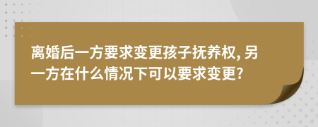 离婚后一方要求变更孩子抚养权, 另一方在什么情况下可以要求变更?