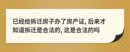 已经给拆迁房子办了房产证, 后来才知道拆迁是合法的, 这是合法的吗