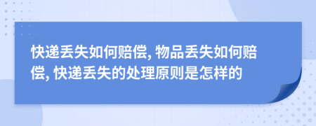 快递丢失如何赔偿, 物品丢失如何赔偿, 快递丢失的处理原则是怎样的