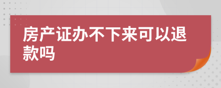 房产证办不下来可以退款吗