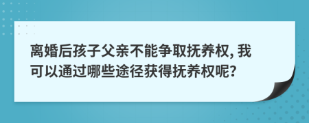 离婚后孩子父亲不能争取抚养权, 我可以通过哪些途径获得抚养权呢？