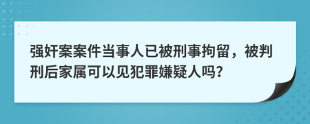 强奸案案件当事人已被刑事拘留，被判刑后家属可以见犯罪嫌疑人吗？