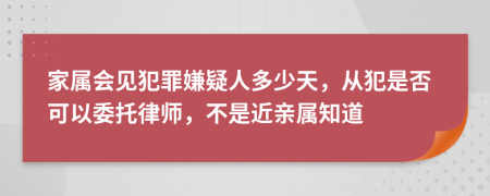 家属会见犯罪嫌疑人多少天，从犯是否可以委托律师，不是近亲属知道