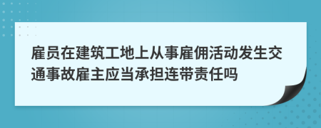 雇员在建筑工地上从事雇佣活动发生交通事故雇主应当承担连带责任吗