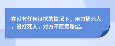 在没有任何证据的情况下，用刀捅死人，没打死人，对方不愿意赔偿。