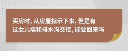 买房时, 从房屋指示下来, 但是有过女儿墙和排水沟交接, 能要回来吗