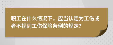 职工在什么情况下，应当认定为工伤或者不视同工伤保险条例的规定？