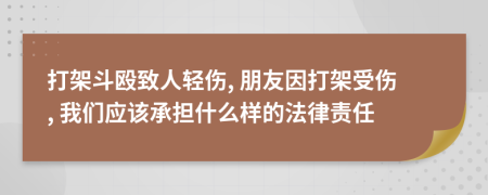 打架斗殴致人轻伤, 朋友因打架受伤, 我们应该承担什么样的法律责任