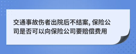 交通事故伤者出院后不结案, 保险公司是否可以向保险公司要赔偿费用