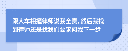 跟大车相撞律师说我全责, 然后我找到律师还是找我们要求问我下一步