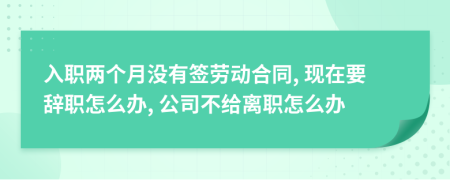 入职两个月没有签劳动合同, 现在要辞职怎么办, 公司不给离职怎么办