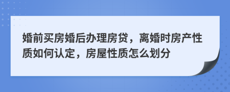 婚前买房婚后办理房贷，离婚时房产性质如何认定，房屋性质怎么划分