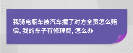 我骑电瓶车被汽车撞了对方全责怎么赔偿, 我的车子有修理费, 怎么办