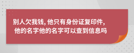 别人欠我钱, 他只有身份证复印件, 他的名字他的名字可以查到信息吗