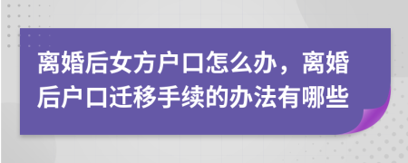 离婚后女方户口怎么办，离婚后户口迁移手续的办法有哪些