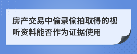 房产交易中偷录偷拍取得的视听资料能否作为证据使用