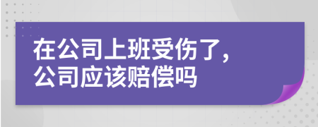 在公司上班受伤了, 公司应该赔偿吗