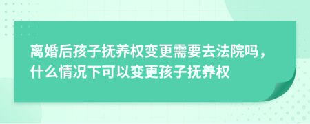 离婚后孩子抚养权变更需要去法院吗，什么情况下可以变更孩子抚养权