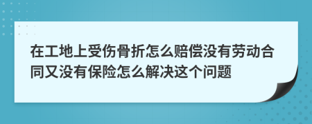 在工地上受伤骨折怎么赔偿没有劳动合同又没有保险怎么解决这个问题