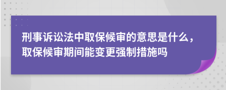 刑事诉讼法中取保候审的意思是什么，取保候审期间能变更强制措施吗