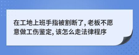 在工地上班手指被割断了, 老板不愿意做工伤鉴定, 该怎么走法律程序