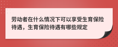 劳动者在什么情况下可以享受生育保险待遇，生育保险待遇有哪些规定