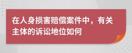 在人身损害赔偿案件中，有关主体的诉讼地位如何