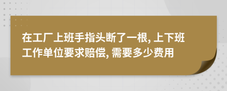 在工厂上班手指头断了一根, 上下班工作单位要求赔偿, 需要多少费用