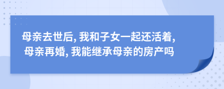 母亲去世后, 我和子女一起还活着, 母亲再婚, 我能继承母亲的房产吗