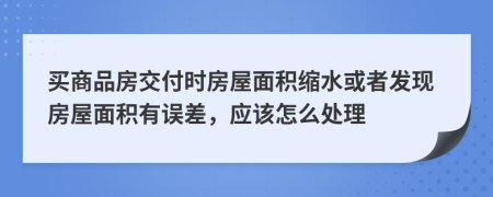 买商品房交付时房屋面积缩水或者发现房屋面积有误差，应该怎么处理